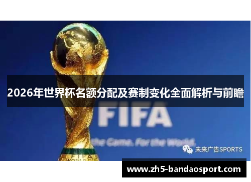 2026年世界杯名额分配及赛制变化全面解析与前瞻