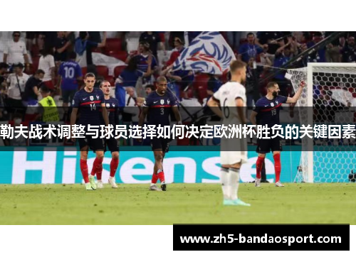 勒夫战术调整与球员选择如何决定欧洲杯胜负的关键因素