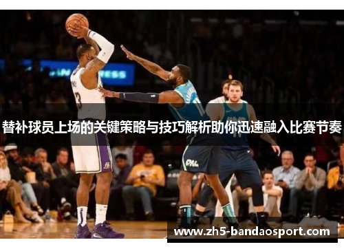 替补球员上场的关键策略与技巧解析助你迅速融入比赛节奏