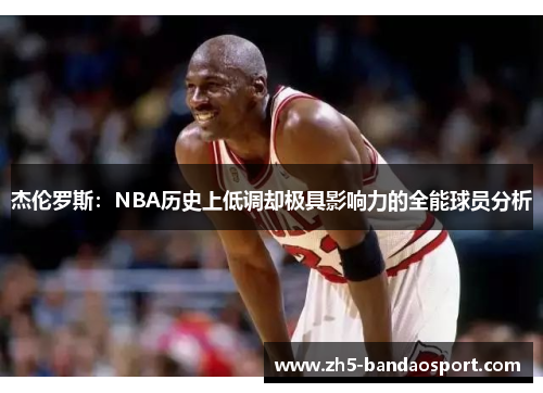 杰伦罗斯:NBA历史上低调却极具影响力的全能球员分析 杰伦罗斯:NBA历史上低调却极具影响力的全能球员分析