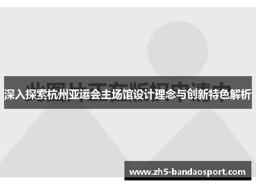 深入探索杭州亚运会主场馆设计理念与创新特色解析