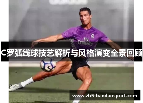 C罗弧线球技艺解析与风格演变全景回顾