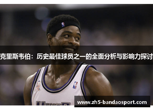 克里斯韦伯：历史最佳球员之一的全面分析与影响力探讨