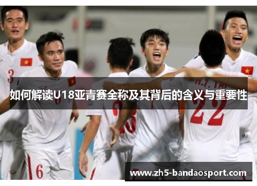 如何解读U18亚青赛全称及其背后的含义与重要性 如何解读U18亚青赛全称及其背后的含义与重要性