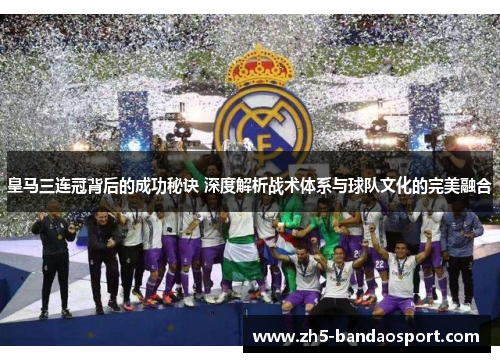 皇马三连冠背后的成功秘诀 深度解析战术体系与球队文化的完美融合