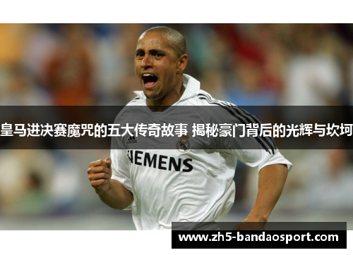 皇马进决赛魔咒的五大传奇故事 揭秘豪门背后的光辉与坎坷