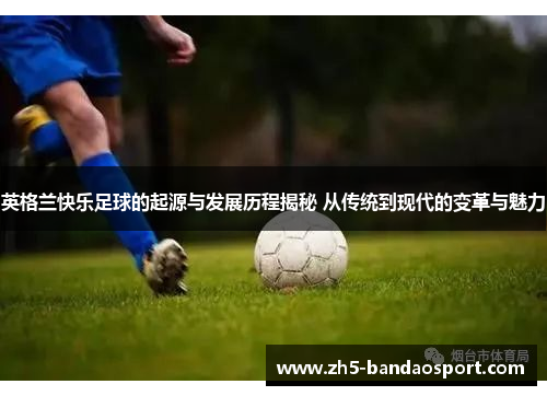 英格兰快乐足球的起源与发展历程揭秘 从传统到现代的变革与魅力