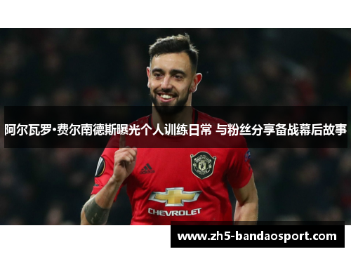 阿尔瓦罗·费尔南德斯曝光个人训练日常 与粉丝分享备战幕后故事