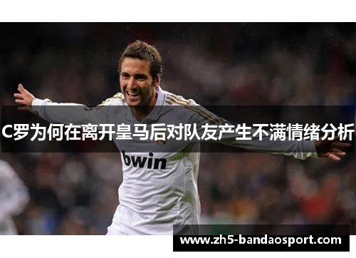 C罗为何在离开皇马后对队友产生不满情绪分析