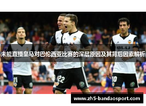 未能直播皇马对巴伦西亚比赛的深层原因及其背后因素解析