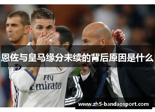 恩佐与皇马缘分未续的背后原因是什么