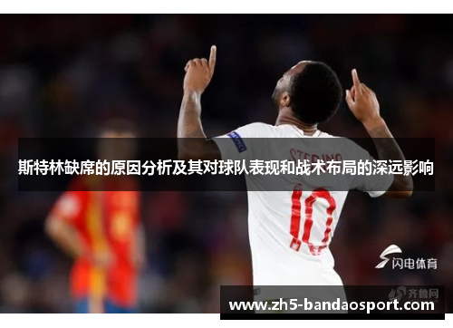 斯特林缺席的原因分析及其对球队表现和战术布局的深远影响