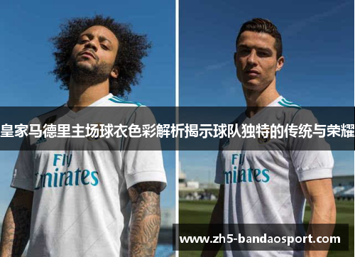 皇家马德里主场球衣色彩解析揭示球队独特的传统与荣耀 皇家马德里主场球衣色彩解析揭示球队独特的传统与荣耀