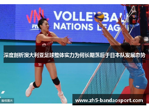 深度剖析澳大利亚足球整体实力为何长期落后于日本队发展态势 深度剖析澳大利亚足球整体实力为何长期落后于日本队发展态势