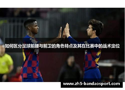 如何区分足球前腰与前卫的角色特点及其在比赛中的战术定位 如何区分足球前腰与前卫的角色特点及其在比赛中的战术定位