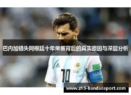 巴内加错失阿根廷十年荣誉背后的真实原因与深层分析