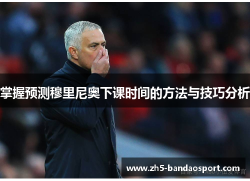掌握预测穆里尼奥下课时间的方法与技巧分析