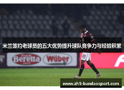 米兰签约老球员的五大优势提升球队竞争力与经验积累