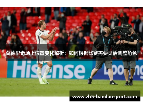 莫德里奇场上位置变化解析:如何根据比赛需要灵活调整角色 莫德里奇场上位置变化解析:如何根据比赛需要灵活调整角色