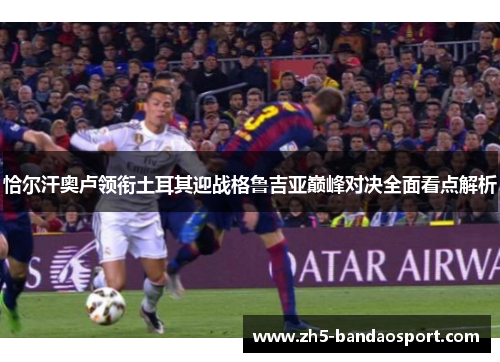 恰尔汗奥卢领衔土耳其迎战格鲁吉亚巅峰对决全面看点解析