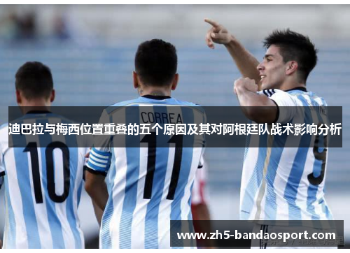 迪巴拉与梅西位置重叠的五个原因及其对阿根廷队战术影响分析