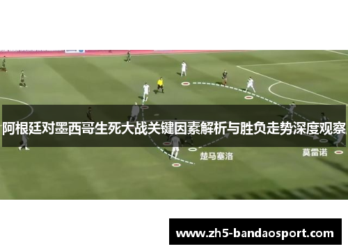 阿根廷对墨西哥生死大战关键因素解析与胜负走势深度观察