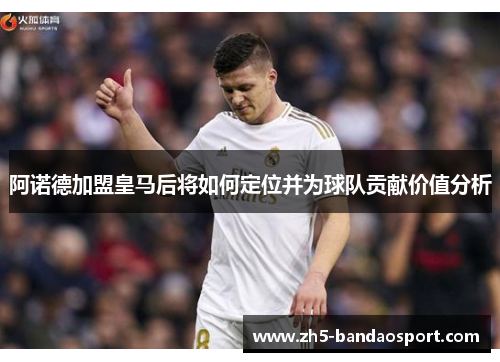 阿诺德加盟皇马后将如何定位并为球队贡献价值分析