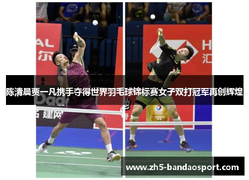 陈清晨贾一凡携手夺得世界羽毛球锦标赛女子双打冠军再创辉煌