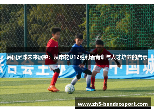 韩国足球未来展望：从申花U12胜利看青训与人才培养的启示