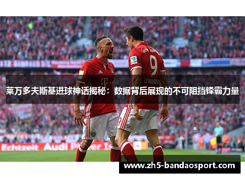 莱万多夫斯基进球神话揭秘：数据背后展现的不可阻挡锋霸力量
