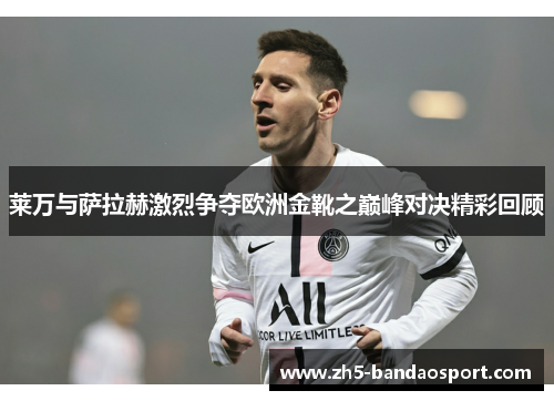 莱万与萨拉赫激烈争夺欧洲金靴之巅峰对决精彩回顾 莱万与萨拉赫激烈争夺欧洲金靴之巅峰对决精彩回顾