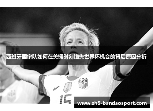 西班牙国家队如何在关键时刻错失世界杯机会的背后原因分析 西班牙国家队如何在关键时刻错失世界杯机会的背后原因分析