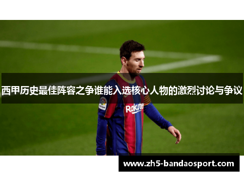 西甲历史最佳阵容之争谁能入选核心人物的激烈讨论与争议 西甲历史最佳阵容之争谁能入选核心人物的激烈讨论与争议