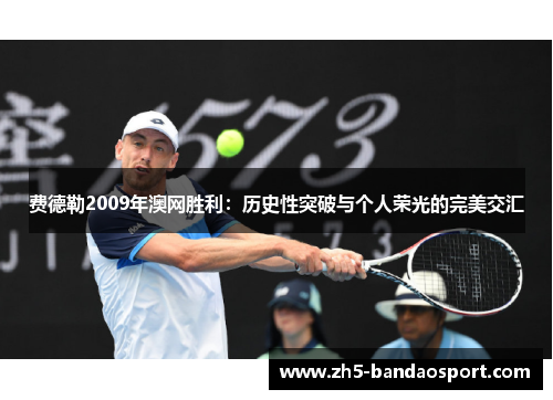 费德勒2009年澳网胜利:历史性突破与个人荣光的完美交汇 费德勒2009年澳网胜利:历史性突破与个人荣光的完美交汇