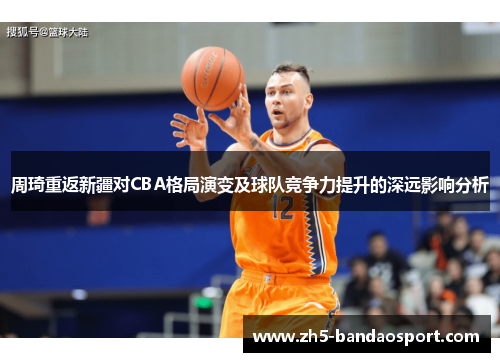 周琦重返新疆对CBA格局演变及球队竞争力提升的深远影响分析