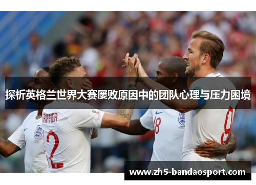 探析英格兰世界大赛屡败原因中的团队心理与压力困境 探析英格兰世界大赛屡败原因中的团队心理与压力困境