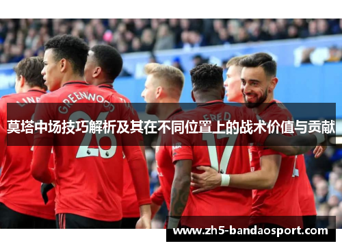 莫塔中场技巧解析及其在不同位置上的战术价值与贡献