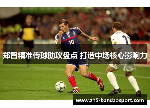 郑智精准传球助攻盘点 打造中场核心影响力 郑智精准传球助攻盘点 打造中场核心影响力