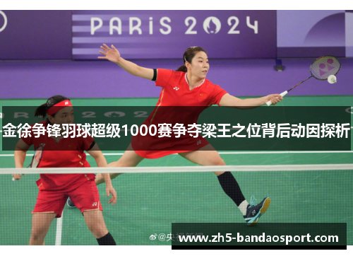 金徐争锋羽球超级1000赛争夺梁王之位背后动因探析