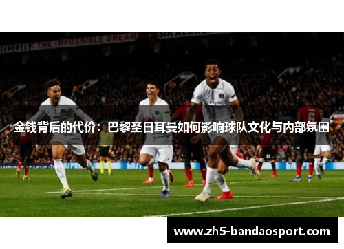 金钱背后的代价：巴黎圣日耳曼如何影响球队文化与内部氛围