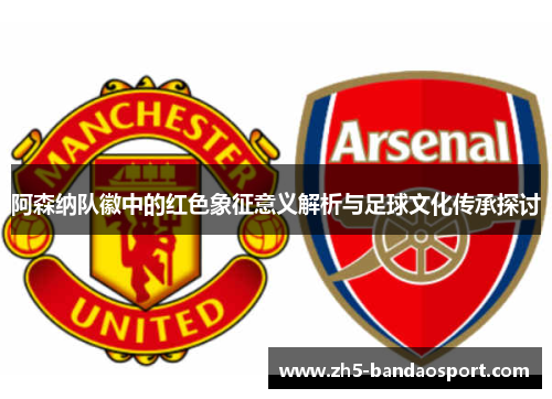 阿森纳队徽中的红色象征意义解析与足球文化传承探讨 阿森纳队徽中的红色象征意义解析与足球文化传承探讨