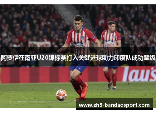 阿贾伊在南亚U20锦标赛打入关键进球助力印度队成功晋级 阿贾伊在南亚U20锦标赛打入关键进球助力印度队成功晋级