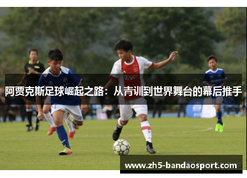 阿贾克斯足球崛起之路:从青训到世界舞台的幕后推手 阿贾克斯足球崛起之路:从青训到世界舞台的幕后推手