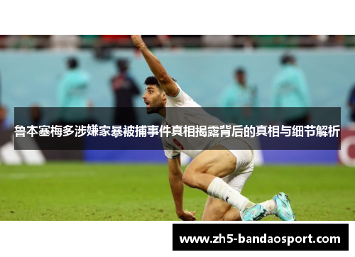 鲁本塞梅多涉嫌家暴被捕事件真相揭露背后的真相与细节解析