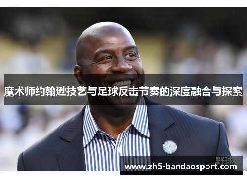 魔术师约翰逊技艺与足球反击节奏的深度融合与探索